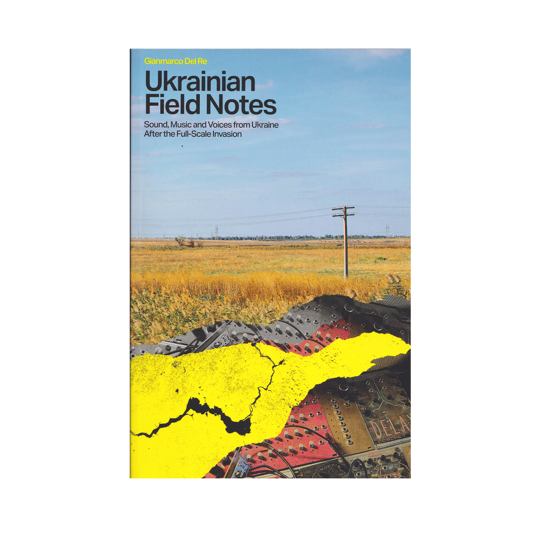 Gianmarco Del Re - Ukrainian Field Notes: Sound, Music & Voices From Ukraine After the Full-Scale Invasion