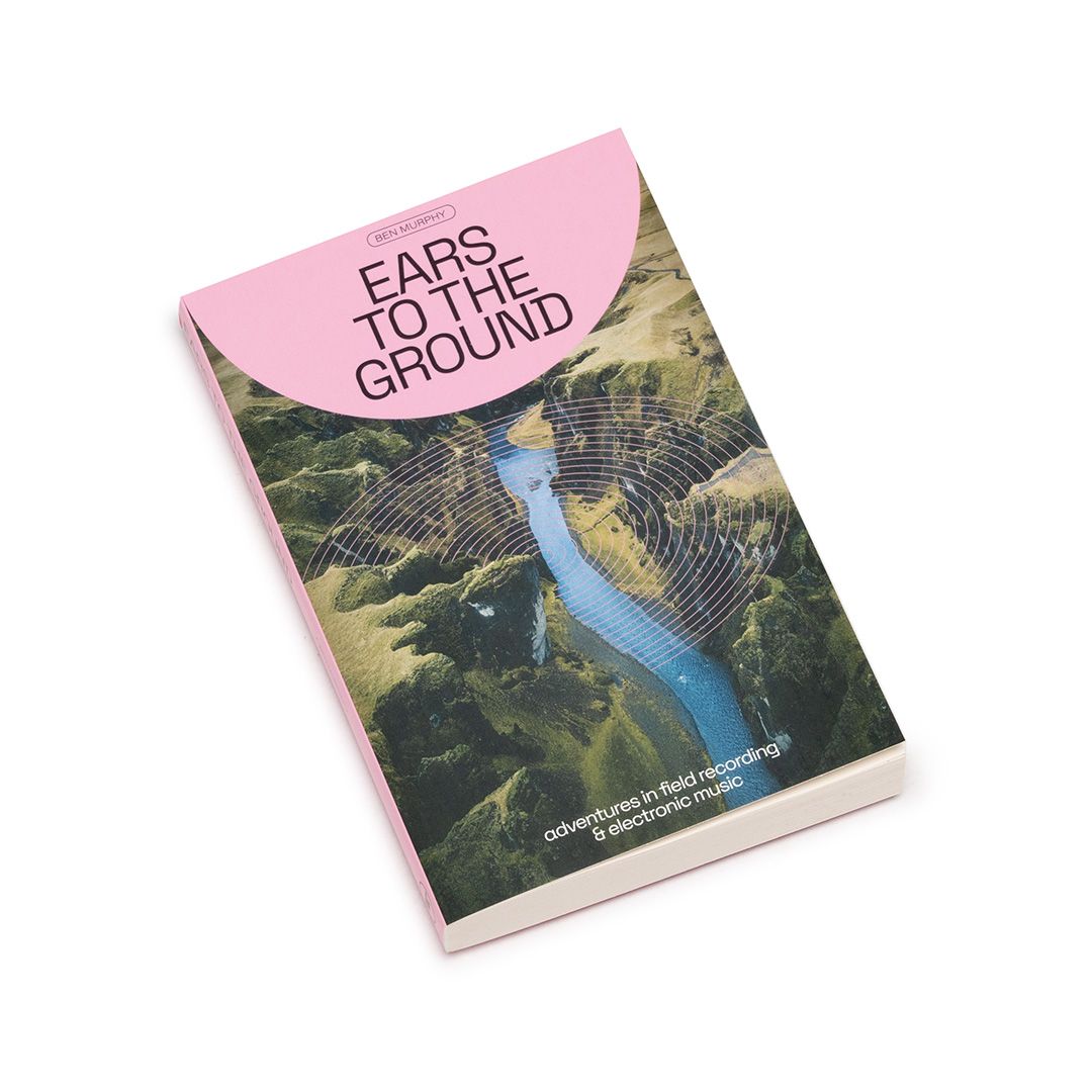 Ears To The Ground- Adventures in Field Recording and Electronic Music